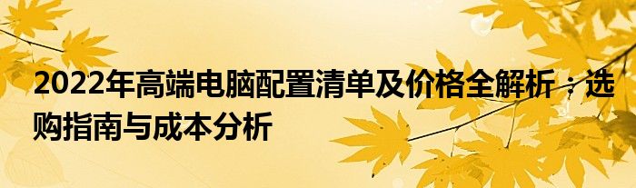 2022年高端电脑配置清单及价格全解析：选购指南与成本分析