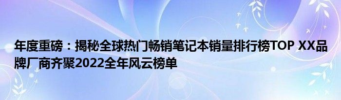 年度重磅：揭秘全球热门畅销笔记本销量排行榜TOP XX品牌厂商齐聚2022全年风云榜单