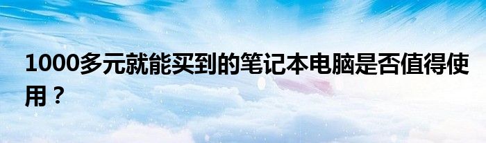 1000多元就能买到的笔记本电脑是否值得使用？