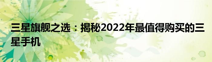 三星旗舰之选：揭秘2022年最值得购买的三星手机