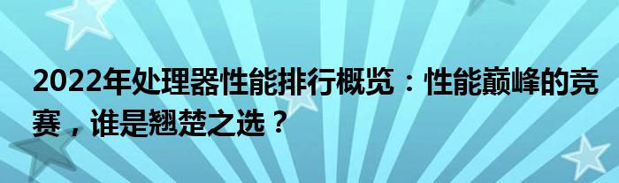 2022年处理器性能排行概览：性能巅峰的竞赛，谁是翘楚之选？