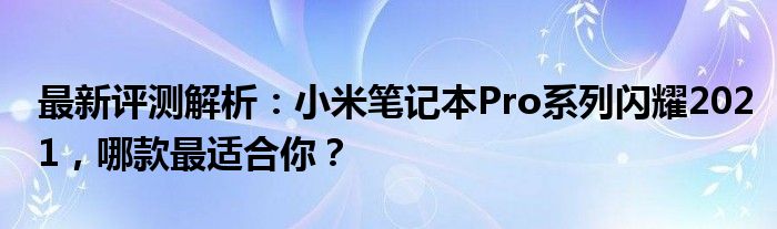 最新评测解析：小米笔记本Pro系列闪耀2021，哪款最适合你？