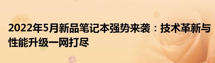 2022年5月新品笔记本强势来袭：技术革新与性能升级一网打尽