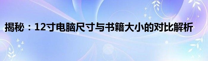 揭秘：12寸电脑尺寸与书籍大小的对比解析