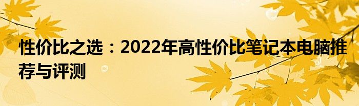 性价比之选：2022年高性价比笔记本电脑推荐与评测