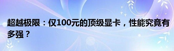 超越极限：仅100元的顶级显卡，性能究竟有多强？