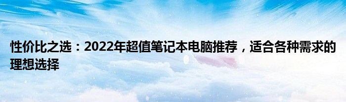 性价比之选：2022年超值笔记本电脑推荐，适合各种需求的理想选择