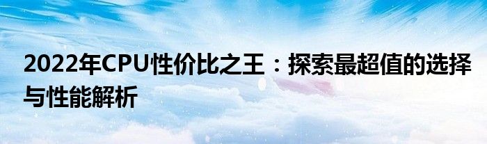 2022年CPU性价比之王：探索最超值的选择与性能解析