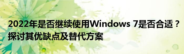 2022年是否继续使用Windows 7是否合适？探讨其优缺点及替代方案