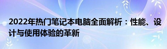 2022年热门笔记本电脑全面解析：性能、设计与使用体验的革新