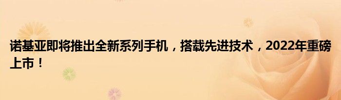 诺基亚即将推出全新系列手机，搭载先进技术，2022年重磅上市！