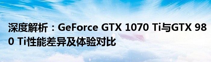 深度解析：GeForce GTX 1070 Ti与GTX 980 Ti性能差异及体验对比