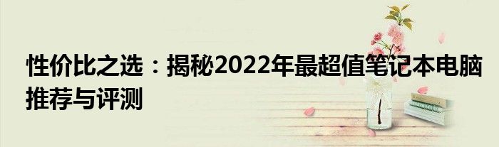 性价比之选：揭秘2022年最超值笔记本电脑推荐与评测