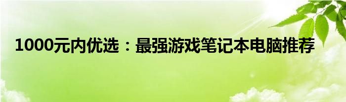 1000元内优选：最强游戏笔记本电脑推荐