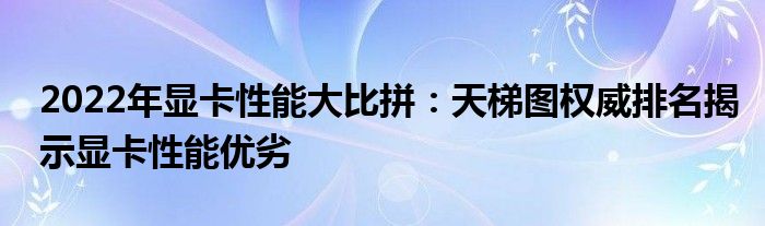 2022年显卡性能大比拼：天梯图权威排名揭示显卡性能优劣