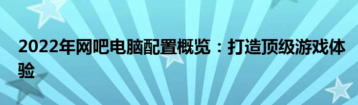 2022年网吧电脑配置概览：打造顶级游戏体验