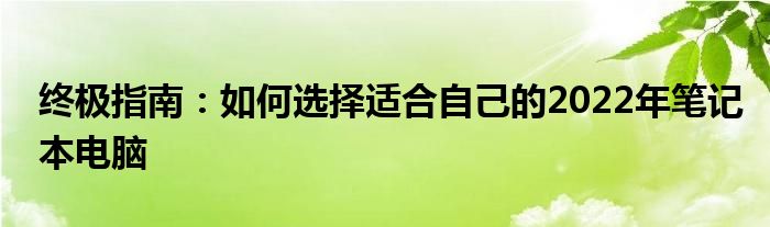 终极指南：如何选择适合自己的2022年笔记本电脑