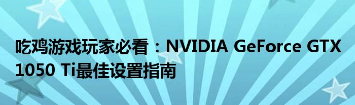 吃鸡游戏玩家必看：NVIDIA GeForce GTX 1050 Ti最佳设置指南