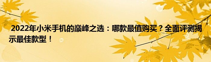  2022年小米手机的巅峰之选：哪款最值购买？全面评测揭示最佳款型！