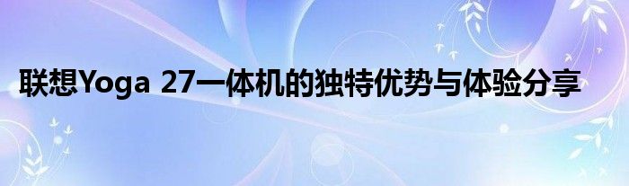 联想Yoga 27一体机的独特优势与体验分享