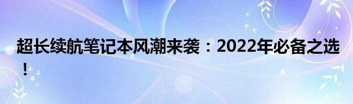 超长续航笔记本风潮来袭：2022年必备之选！