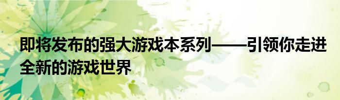 即将发布的强大游戏本系列——引领你走进全新的游戏世界