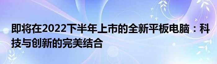 即将在2022下半年上市的全新平板电脑：科技与创新的完美结合