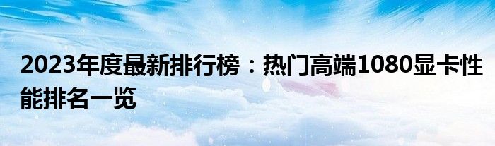 2023年度最新排行榜：热门高端1080显卡性能排名一览