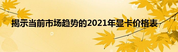 揭示当前市场趋势的2021年显卡价格表