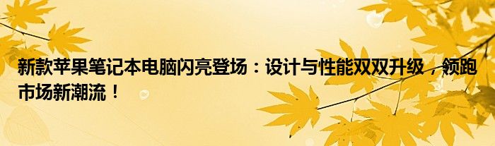 新款苹果笔记本电脑闪亮登场：设计与性能双双升级，领跑市场新潮流！