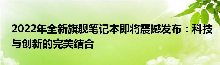 2022年全新旗舰笔记本即将震撼发布：科技与创新的完美结合