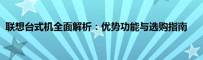 联想台式机全面解析：优势功能与选购指南