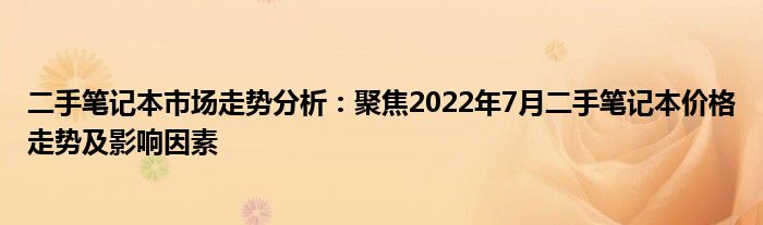 二手笔记本市场走势分析：聚焦2022年7月二手笔记本价格走势及影响因素