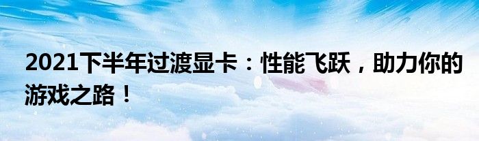 2021下半年过渡显卡：性能飞跃，助力你的游戏之路！