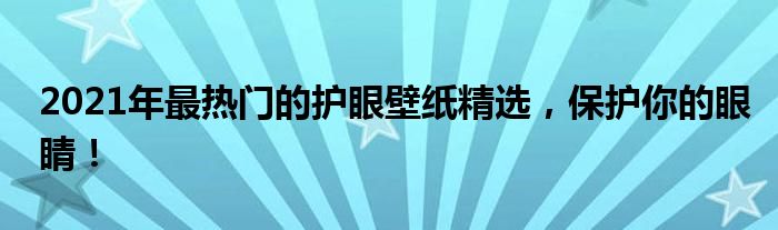 2021年最热门的护眼壁纸精选，保护你的眼睛！