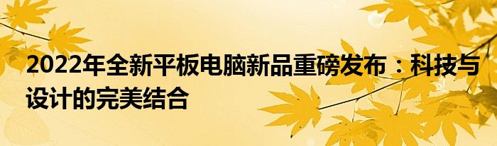 2022年全新平板电脑新品重磅发布：科技与设计的完美结合