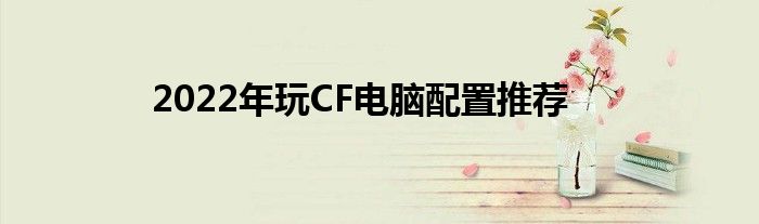 2022年玩CF电脑配置推荐