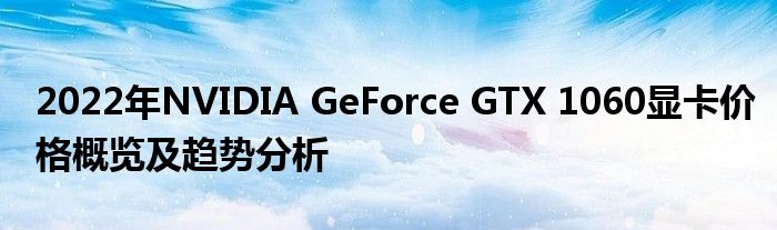 2022年NVIDIA GeForce GTX 1060显卡价格概览及趋势分析