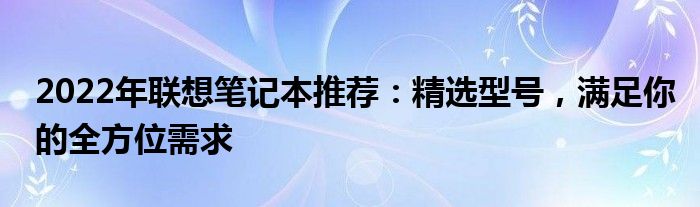 2022年联想笔记本推荐：精选型号，满足你的全方位需求