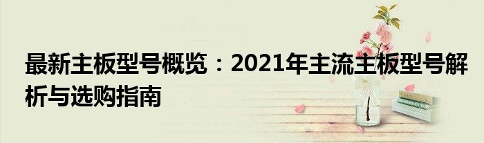 最新主板型号概览：2021年主流主板型号解析与选购指南