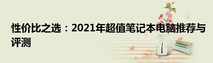 性价比之选：2021年超值笔记本电脑推荐与评测