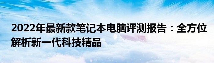 2022年最新款笔记本电脑评测报告：全方位解析新一代科技精品