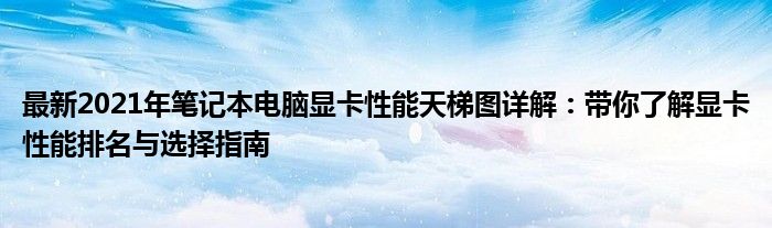 最新2021年笔记本电脑显卡性能天梯图详解：带你了解显卡性能排名与选择指南