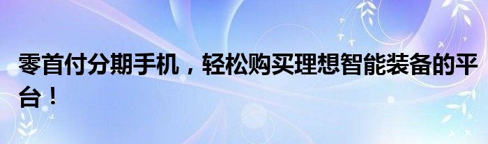 零首付分期手机，轻松购买理想智能装备的平台！