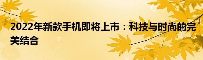 2022年新款手机即将上市：科技与时尚的完美结合