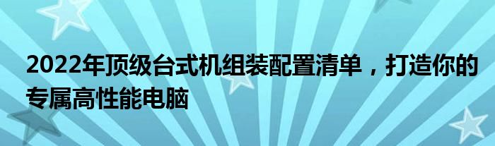 2022年顶级台式机组装配置清单，打造你的专属高性能电脑