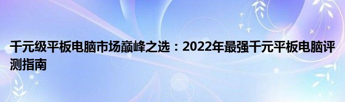 千元级平板电脑市场巅峰之选：2022年最强千元平板电脑评测指南