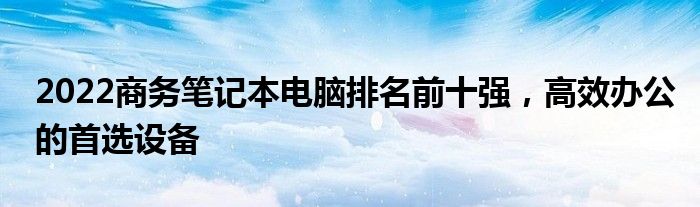 2022商务笔记本电脑排名前十强，高效办公的首选设备