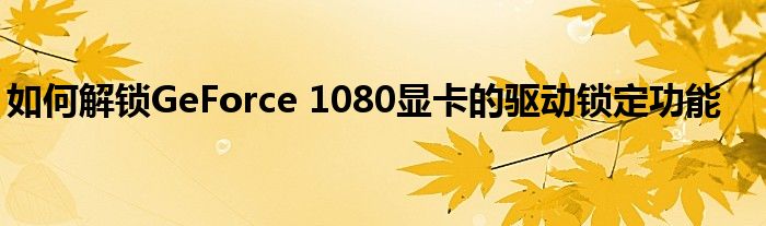 如何解锁GeForce 1080显卡的驱动锁定功能