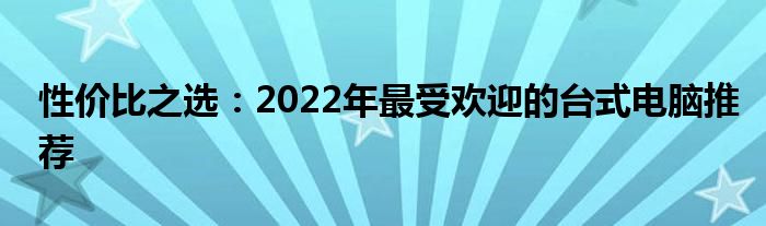 性价比之选：2022年最受欢迎的台式电脑推荐